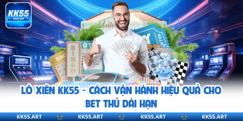 Lô Xiên KK55 - Cách Vận Hành Hiệu Quả Cho Bet Thủ Dài Hạn