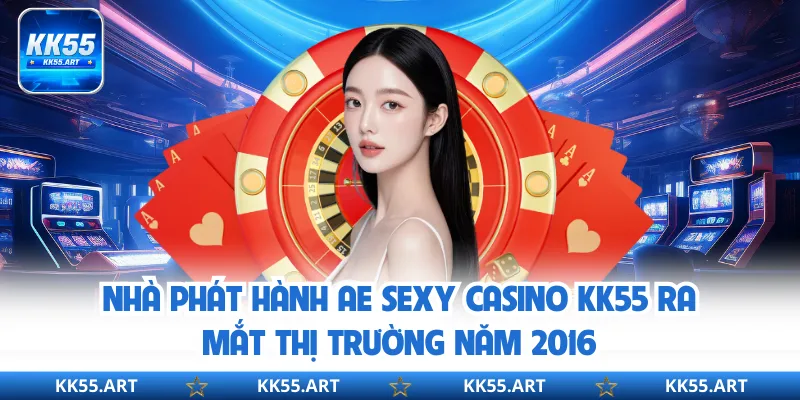 Nhà phát hành AE Sexy Casino KK55 ra mắt thị trường năm 2016