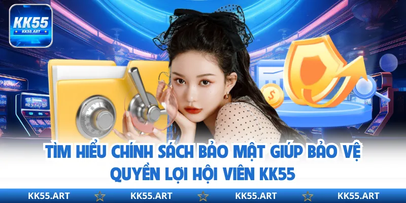 Tìm hiểu chính sách bảo mật giúp bảo vệ quyền lợi hội viên KK55